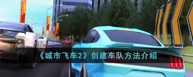 《城市飞车2》创建车队方法介绍