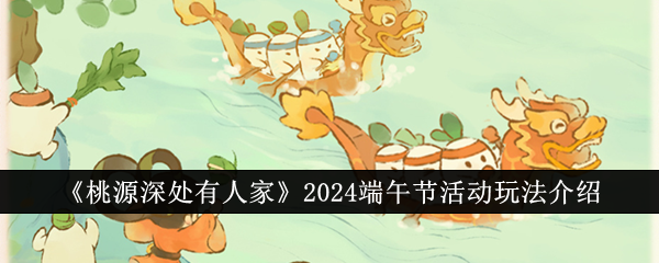 《桃源深处有人家》2024端午节活动玩法介绍